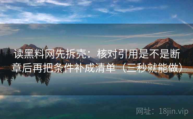 读黑料网先拆壳:核对引用是不是断章后再把条件补成清单(三秒就能做) 读黑料网先拆壳:核对引用是不是断章后再把条件补成清单(三秒就能做)
