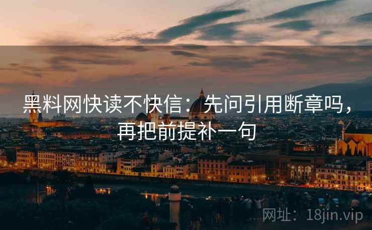 黑料网快读不快信：先问引用断章吗，再把前提补一句