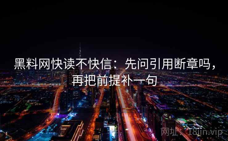 黑料网快读不快信:先问引用断章吗,再把前提补一句 黑料网快读不快信:先问引用断章吗,再把前提补一句