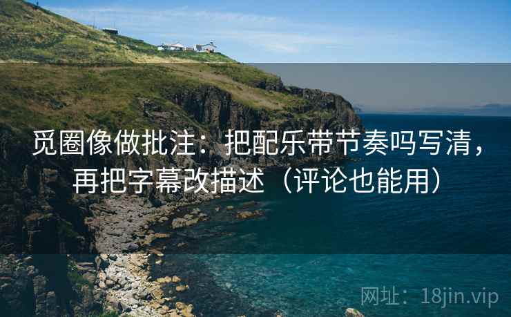 觅圈像做批注：把配乐带节奏吗写清，再把字幕改描述（评论也能用）