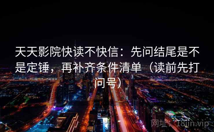 天天影院快读不快信:先问结尾是不是定锤,再补齐条件清单(读前先打问号) 天天影院快读不快信:先问结尾是不是定锤,再补齐条件清单(读前先打问号)