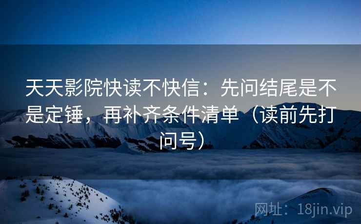 天天影院快读不快信:先问结尾是不是定锤,再补齐条件清单(读前先打问号) 天天影院快读不快信:先问结尾是不是定锤,再补齐条件清单(读前先打问号)