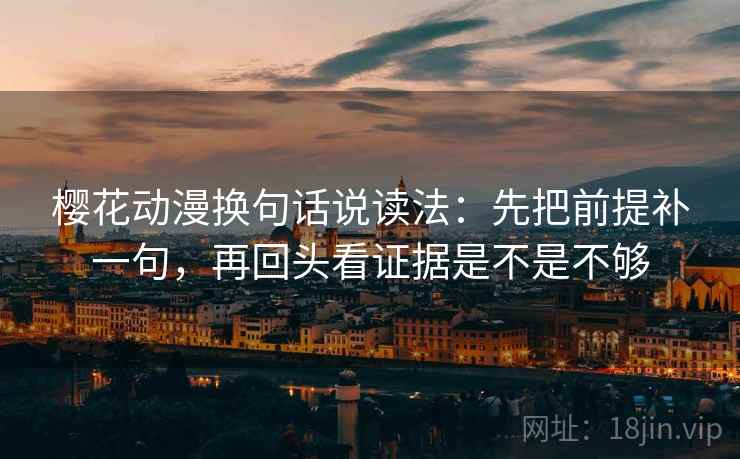 樱花动漫换句话说读法：先把前提补一句，再回头看证据是不是不够