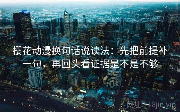 樱花动漫换句话说读法:先把前提补一句,再回头看证据是不是不够 樱花动漫换句话说读法:先把前提补一句,再回头看证据是不是不够