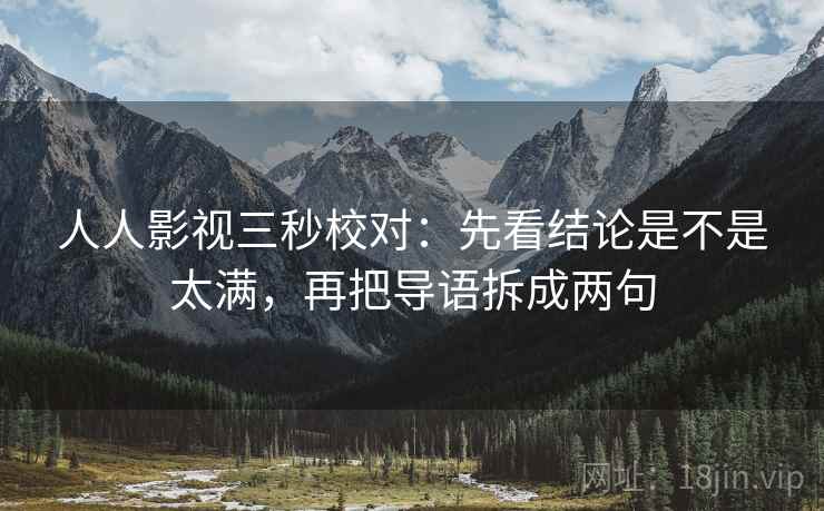 人人影视三秒校对:先看结论是不是太满,再把导语拆成两句 人人影视三秒校对:先看结论是不是太满,再把导语拆成两句