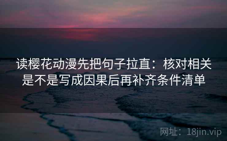 读樱花动漫先把句子拉直:核对相关是不是写成因果后再补齐条件清单 读樱花动漫先把句子拉直:核对相关是不是写成因果后再补齐条件清单