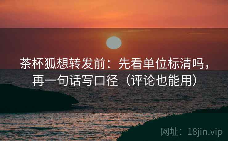 茶杯狐想转发前:先看单位标清吗,再一句话写口径(评论也能用) 茶杯狐想转发前:先看单位标清吗,再一句话写口径(评论也能用)