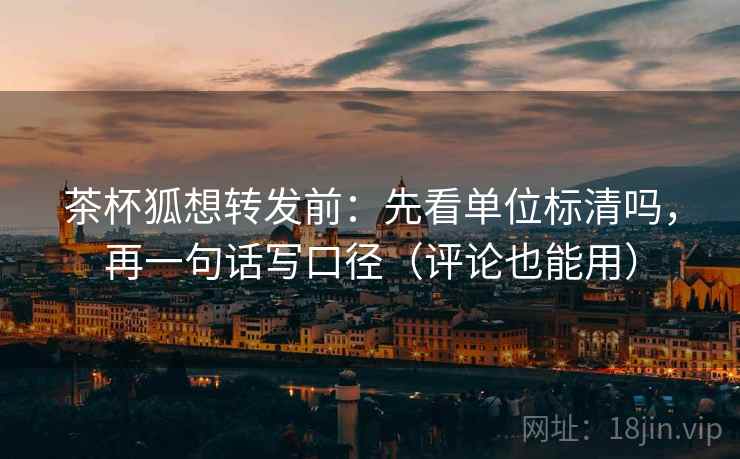 茶杯狐想转发前：先看单位标清吗，再一句话写口径（评论也能用）