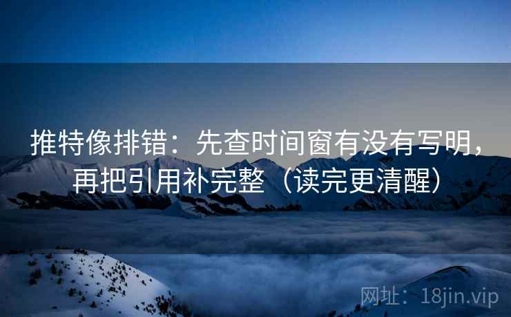 推特像排错：先查时间窗有没有写明，再把引用补完整（读完更清醒）
