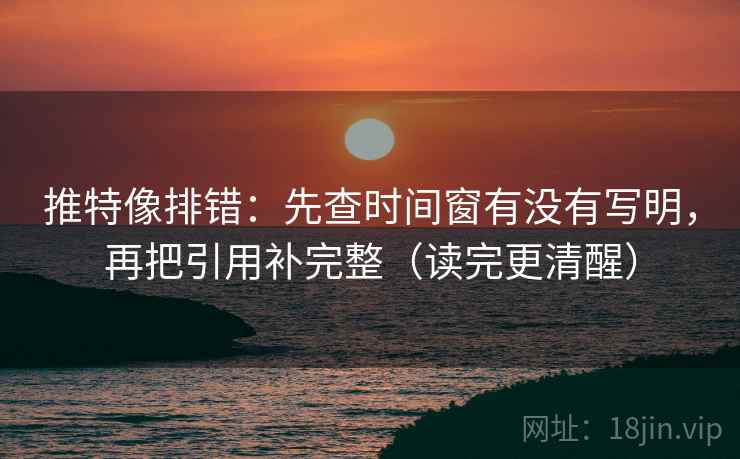 推特像排错:先查时间窗有没有写明,再把引用补完整(读完更清醒) 推特像排错:先查时间窗有没有写明,再把引用补完整(读完更清醒)