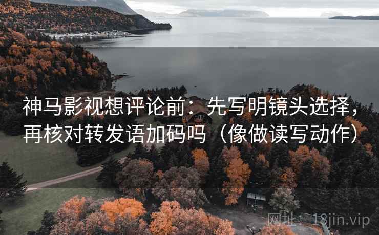神马影视想评论前:先写明镜头选择,再核对转发语加码吗(像做读写动作) 神马影视想评论前:先写明镜头选择,再核对转发语加码吗(像做读写动作)