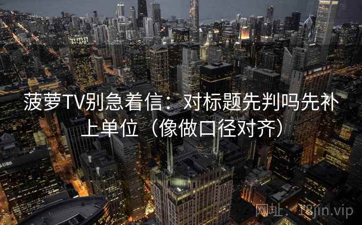 菠萝TV别急着信：对标题先判吗先补上单位（像做口径对齐）