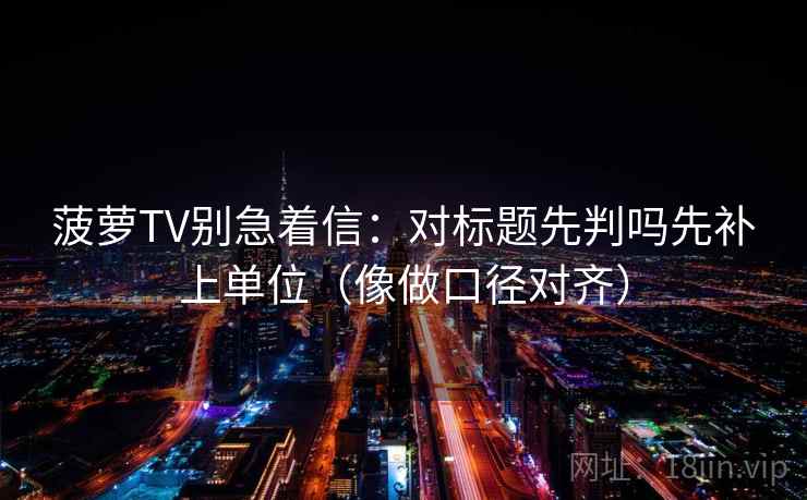 菠萝TV别急着信：对标题先判吗先补上单位（像做口径对齐）