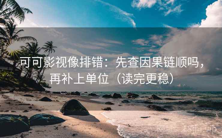 可可影视像排错：先查因果链顺吗，再补上单位（读完更稳）