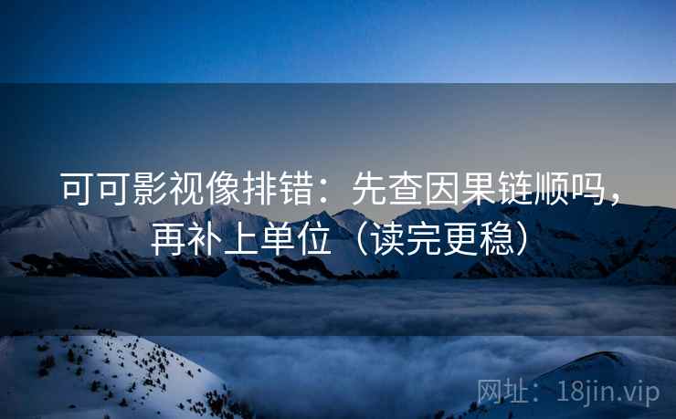 可可影视像排错:先查因果链顺吗,再补上单位(读完更稳) 可可影视像排错:先查因果链顺吗,再补上单位(读完更稳)