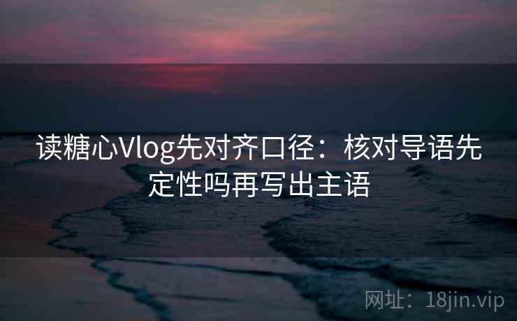 读糖心Vlog先对齐口径：核对导语先定性吗再写出主语