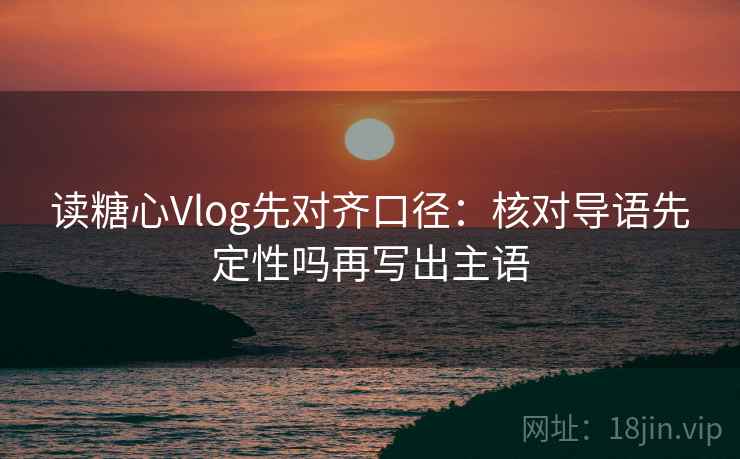 读糖心Vlog先对齐口径:核对导语先定性吗再写出主语 读糖心Vlog先对齐口径:核对导语先定性吗再写出主语