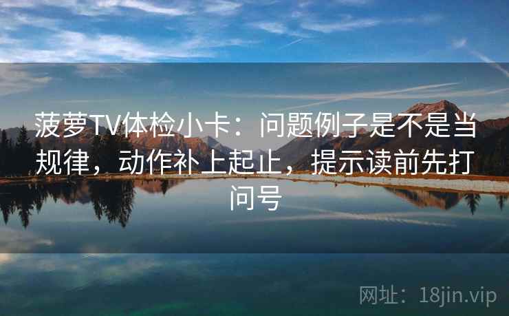 菠萝TV体检小卡:问题例子是不是当规律,动作补上起止,提示读前先打问号 菠萝TV体检小卡:问题例子是不是当规律,动作补上起止,提示读前先打问号