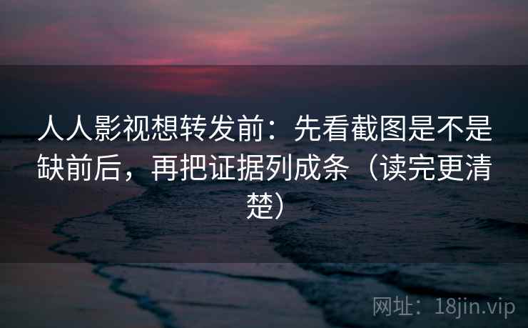 人人影视想转发前:先看截图是不是缺前后,再把证据列成条(读完更清楚) 人人影视想转发前:先看截图是不是缺前后,再把证据列成条(读完更清楚)
