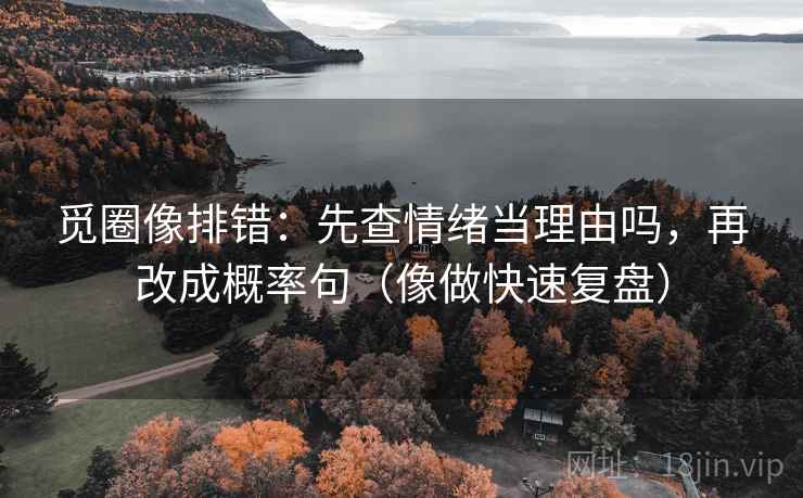 觅圈像排错:先查情绪当理由吗,再改成概率句(像做快速复盘) 觅圈像排错:先查情绪当理由吗,再改成概率句(像做快速复盘)