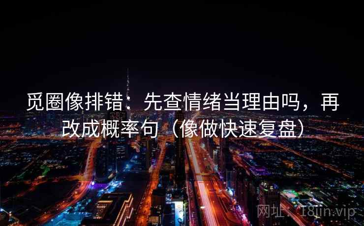 觅圈像排错：先查情绪当理由吗，再改成概率句（像做快速复盘）