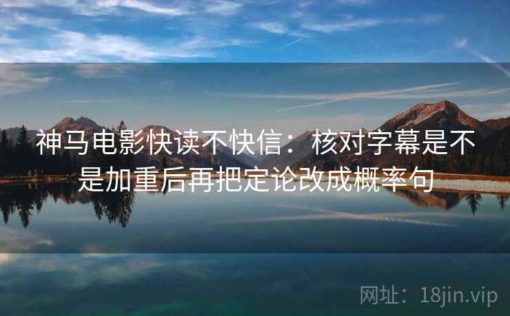 神马电影快读不快信:核对字幕是不是加重后再把定论改成概率句 神马电影快读不快信:核对字幕是不是加重后再把定论改成概率句