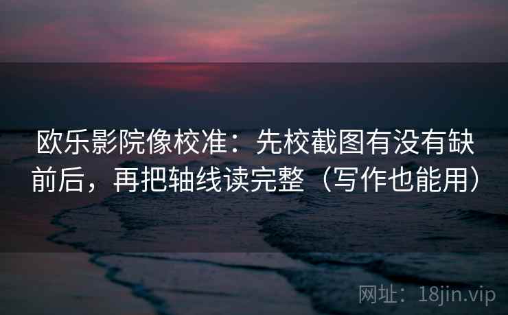 欧乐影院像校准：先校截图有没有缺前后，再把轴线读完整（写作也能用）