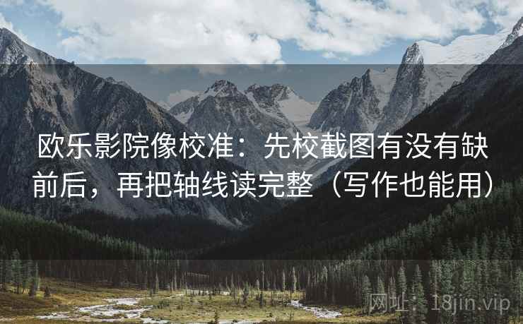 欧乐影院像校准：先校截图有没有缺前后，再把轴线读完整（写作也能用）