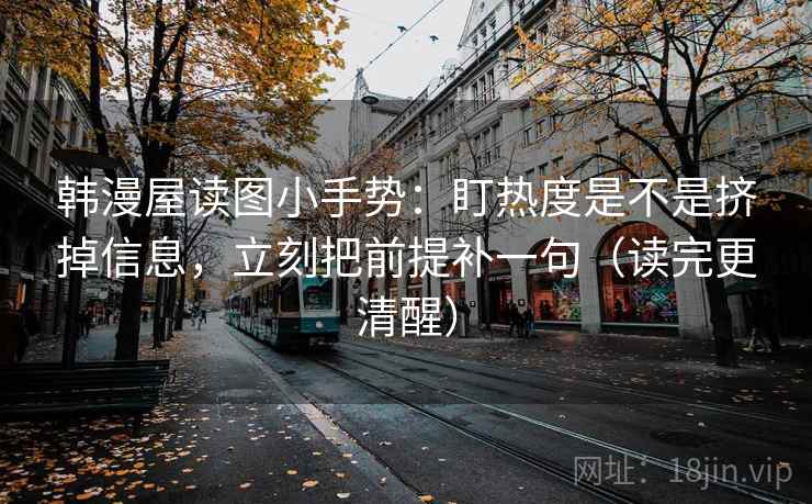 韩漫屋读图小手势：盯热度是不是挤掉信息，立刻把前提补一句（读完更清醒）