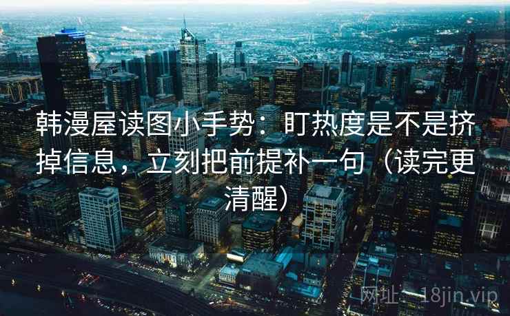 韩漫屋读图小手势：盯热度是不是挤掉信息，立刻把前提补一句（读完更清醒）