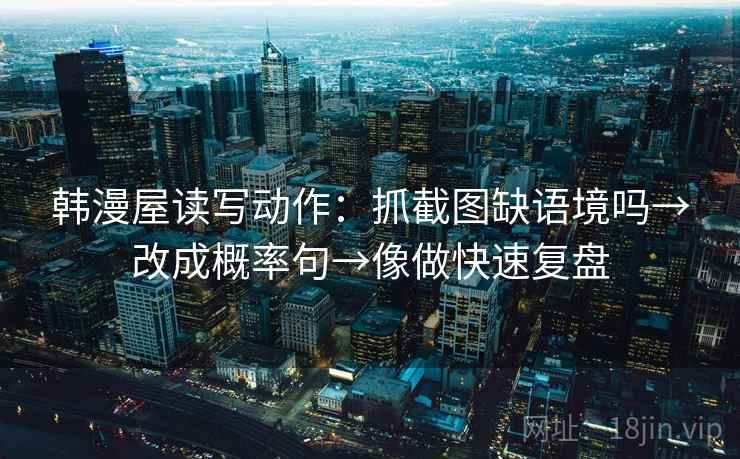 韩漫屋读写动作:抓截图缺语境吗→改成概率句→像做快速复盘 韩漫屋读写动作:抓截图缺语境吗→改成概率句→像做快速复盘