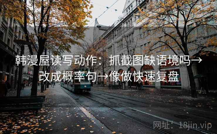 韩漫屋读写动作：抓截图缺语境吗→改成概率句→像做快速复盘