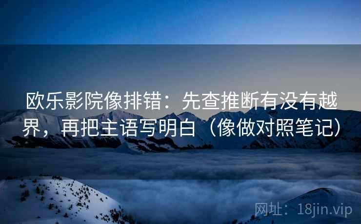 欧乐影院像排错:先查推断有没有越界,再把主语写明白(像做对照笔记) 欧乐影院像排错:先查推断有没有越界,再把主语写明白(像做对照笔记)