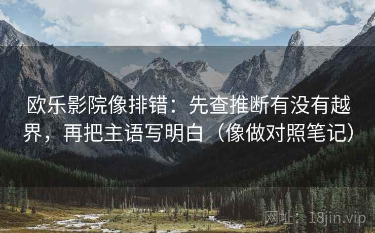 欧乐影院像排错：先查推断有没有越界，再把主语写明白（像做对照笔记）