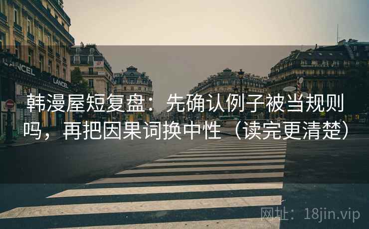 韩漫屋短复盘：先确认例子被当规则吗，再把因果词换中性（读完更清楚）