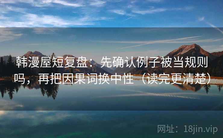 韩漫屋短复盘:先确认例子被当规则吗,再把因果词换中性(读完更清楚) 韩漫屋短复盘:先确认例子被当规则吗,再把因果词换中性(读完更清楚)