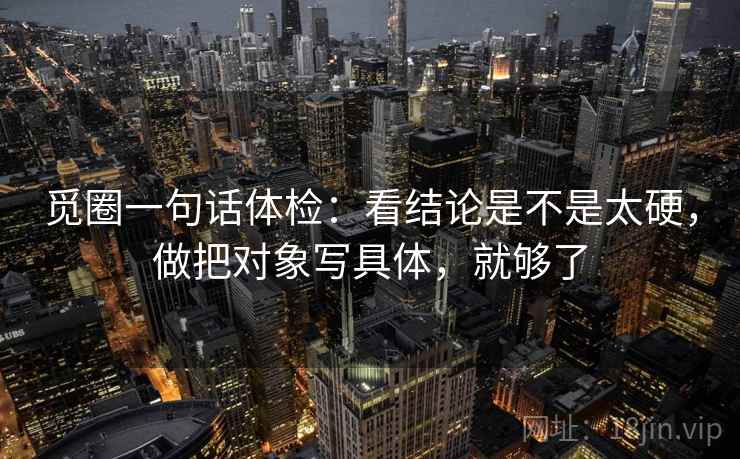 觅圈一句话体检：看结论是不是太硬，做把对象写具体，就够了