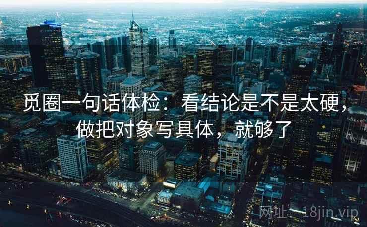 觅圈一句话体检：看结论是不是太硬，做把对象写具体，就够了