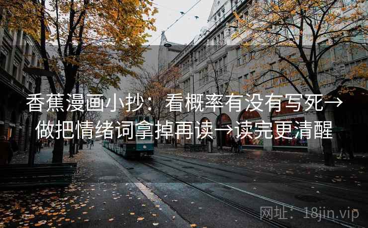 香蕉漫画小抄:看概率有没有写死→做把情绪词拿掉再读→读完更清醒 香蕉漫画小抄:看概率有没有写死→做把情绪词拿掉再读→读完更清醒