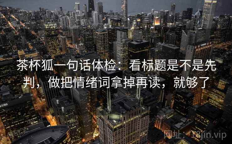 茶杯狐一句话体检：看标题是不是先判，做把情绪词拿掉再读，就够了