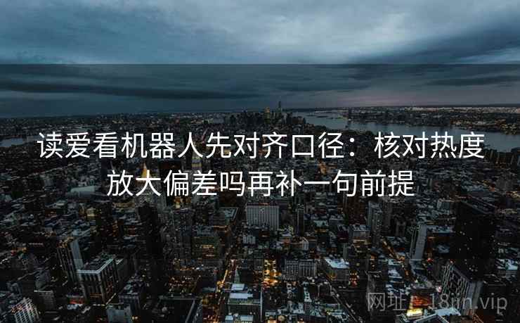 读爱看机器人先对齐口径：核对热度放大偏差吗再补一句前提