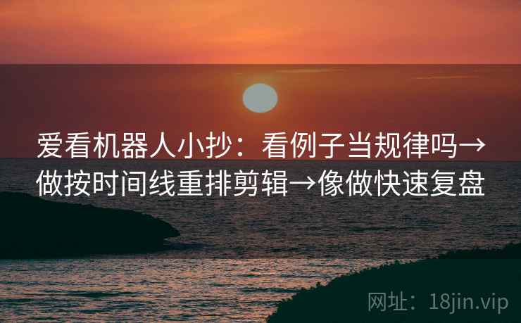 爱看机器人小抄：看例子当规律吗→做按时间线重排剪辑→像做快速复盘