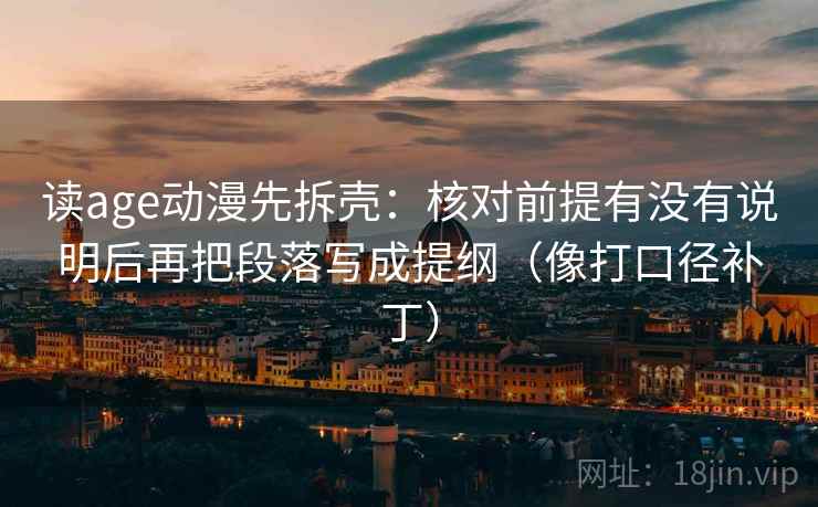 读age动漫先拆壳：核对前提有没有说明后再把段落写成提纲（像打口径补丁）