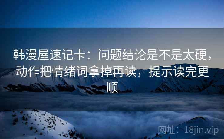 韩漫屋速记卡：问题结论是不是太硬，动作把情绪词拿掉再读，提示读完更顺