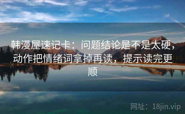 韩漫屋速记卡:问题结论是不是太硬,动作把情绪词拿掉再读,提示读完更顺 韩漫屋速记卡:问题结论是不是太硬,动作把情绪词拿掉再读,提示读完更顺