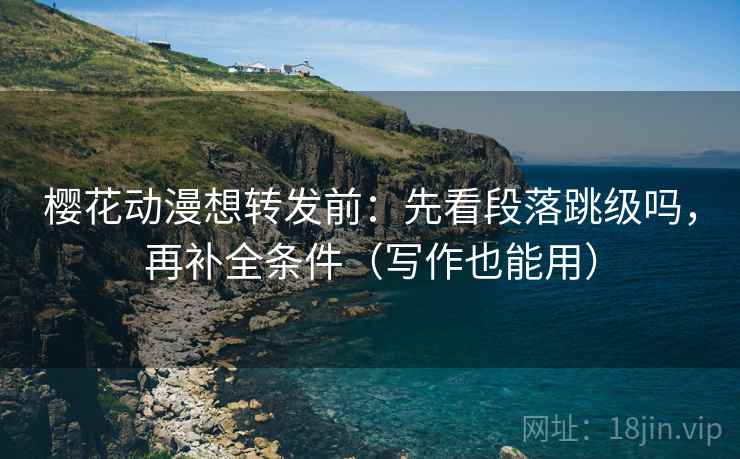 樱花动漫想转发前：先看段落跳级吗，再补全条件（写作也能用）