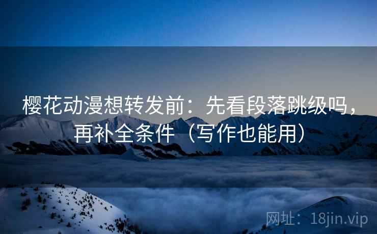 樱花动漫想转发前：先看段落跳级吗，再补全条件（写作也能用）