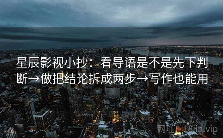 星辰影视小抄：看导语是不是先下判断→做把结论拆成两步→写作也能用