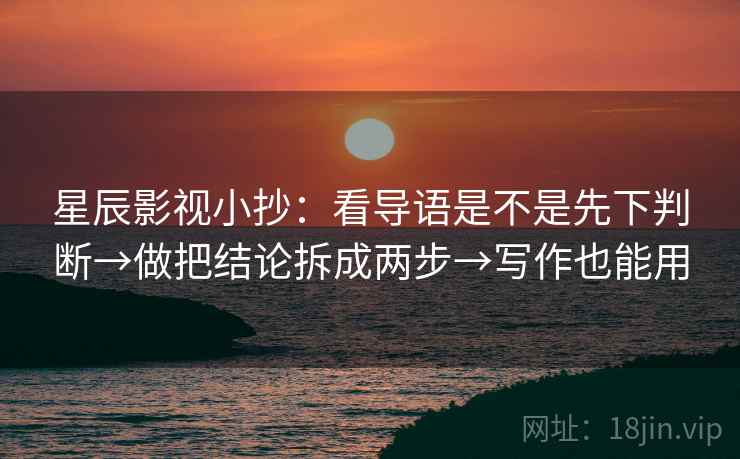 星辰影视小抄:看导语是不是先下判断→做把结论拆成两步→写作也能用 星辰影视小抄:看导语是不是先下判断→做把结论拆成两步→写作也能用