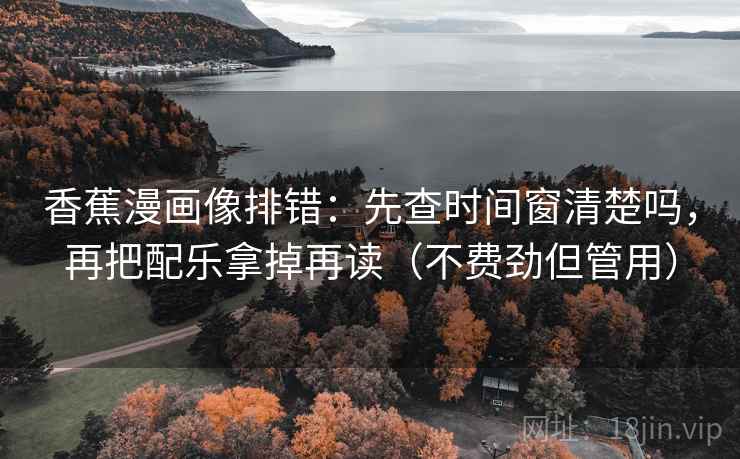 香蕉漫画像排错：先查时间窗清楚吗，再把配乐拿掉再读（不费劲但管用）